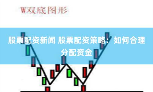 股票配资新闻 股票配资策略：如何合理分配资金