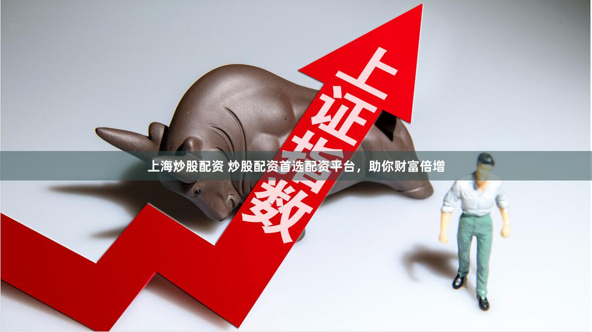上海炒股配资 炒股配资首选配资平台，助你财富倍增