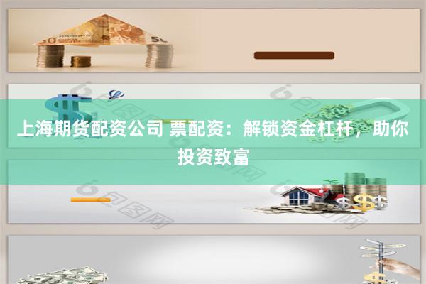 上海期货配资公司 票配资：解锁资金杠杆，助你投资致富