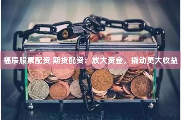 福辰股票配资 期货配资：放大资金，撬动更大收益