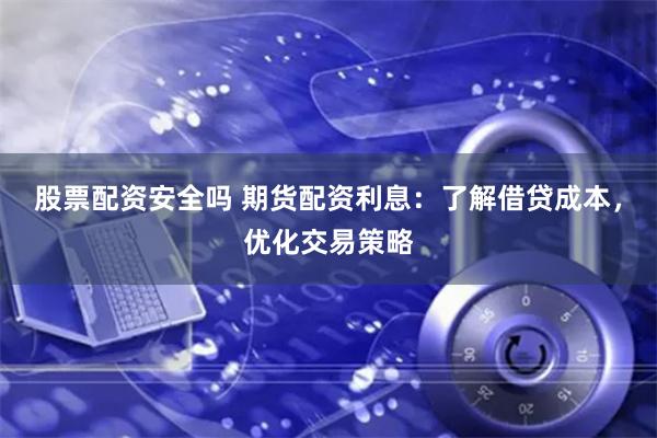 股票配资安全吗 期货配资利息：了解借贷成本，优化交易策略