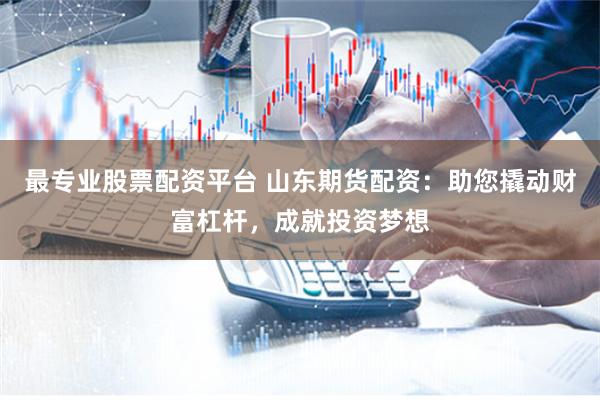 最专业股票配资平台 山东期货配资：助您撬动财富杠杆，成就投资梦想