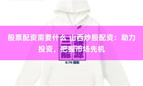 股票配资需要什么 山西炒股配资：助力投资，把握市场先机