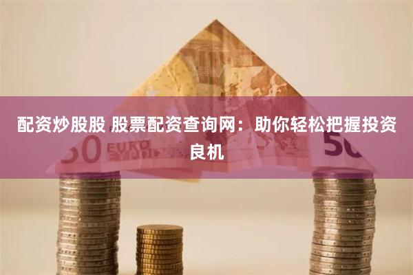 配资炒股股 股票配资查询网：助你轻松把握投资良机