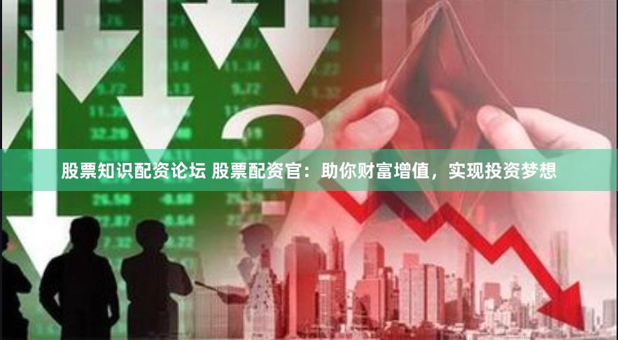 股票知识配资论坛 股票配资官：助你财富增值，实现投资梦想