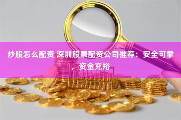 炒股怎么配资 深圳股票配资公司推荐：安全可靠，资金充裕