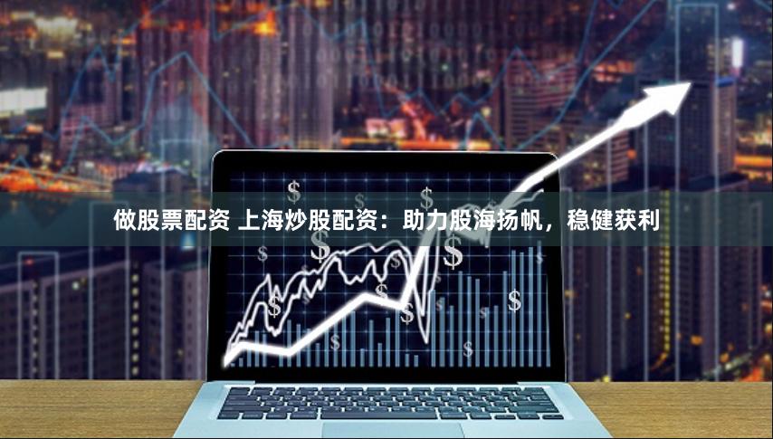 做股票配资 上海炒股配资：助力股海扬帆，稳健获利