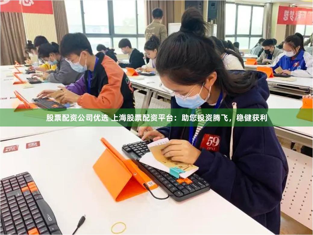 股票配资公司优选 上海股票配资平台：助您投资腾飞，稳健获利