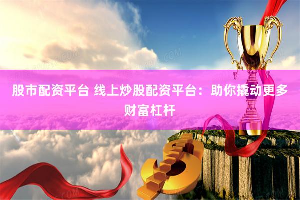 股市配资平台 线上炒股配资平台：助你撬动更多财富杠杆