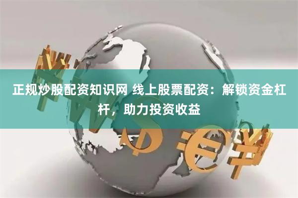 正规炒股配资知识网 线上股票配资：解锁资金杠杆，助力投资收益
