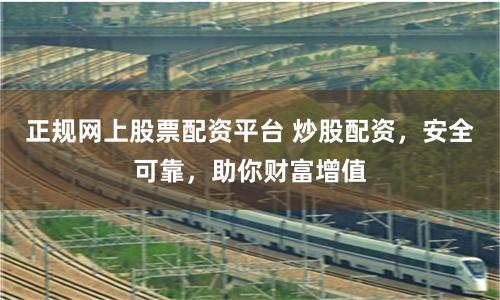 正规网上股票配资平台 炒股配资，安全可靠，助你财富增值