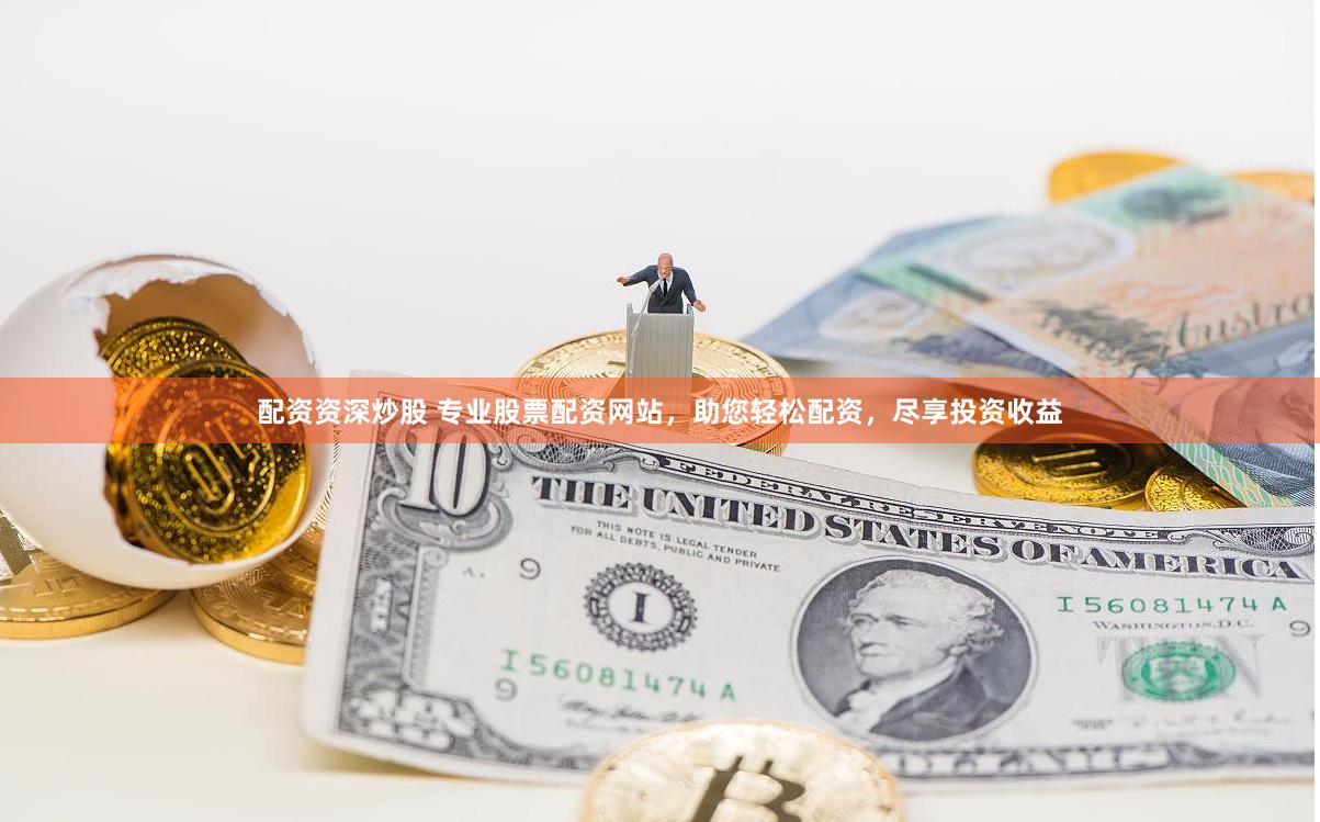 配资资深炒股 专业股票配资网站，助您轻松配资，尽享投资收益