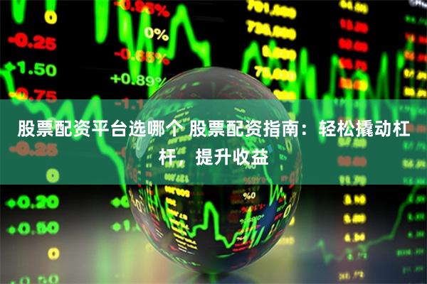 股票配资平台选哪个 股票配资指南：轻松撬动杠杆，提升收益