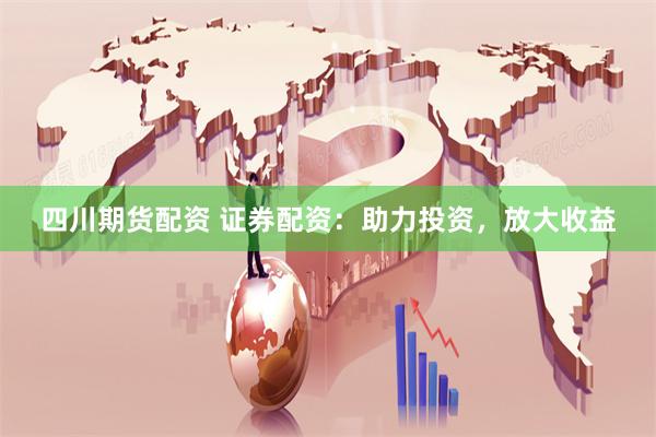 四川期货配资 证券配资：助力投资，放大收益