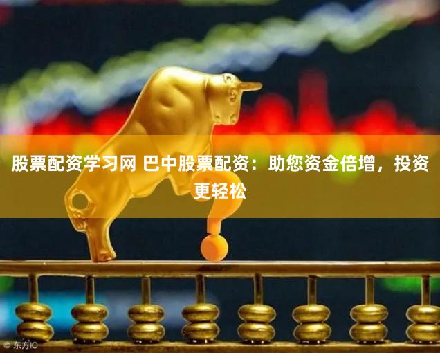 股票配资学习网 巴中股票配资：助您资金倍增，投资更轻松