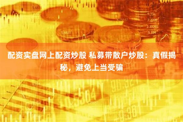 配资实盘网上配资炒股 私募带散户炒股：真假揭秘，避免上当受骗