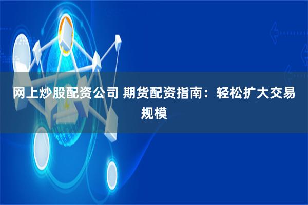 网上炒股配资公司 期货配资指南：轻松扩大交易规模
