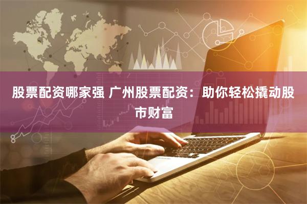 股票配资哪家强 广州股票配资：助你轻松撬动股市财富
