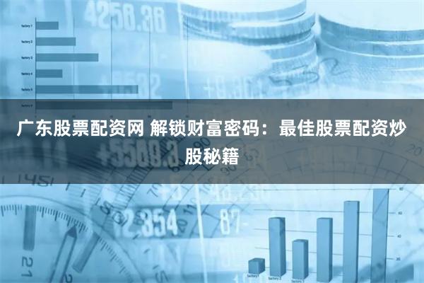 广东股票配资网 解锁财富密码：最佳股票配资炒股秘籍