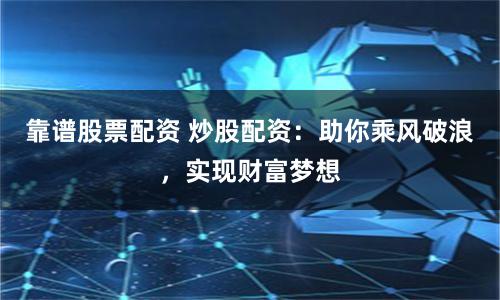 靠谱股票配资 炒股配资：助你乘风破浪，实现财富梦想