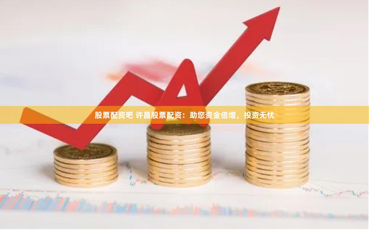 股票配资吧 许昌股票配资：助您资金倍增，投资无忧