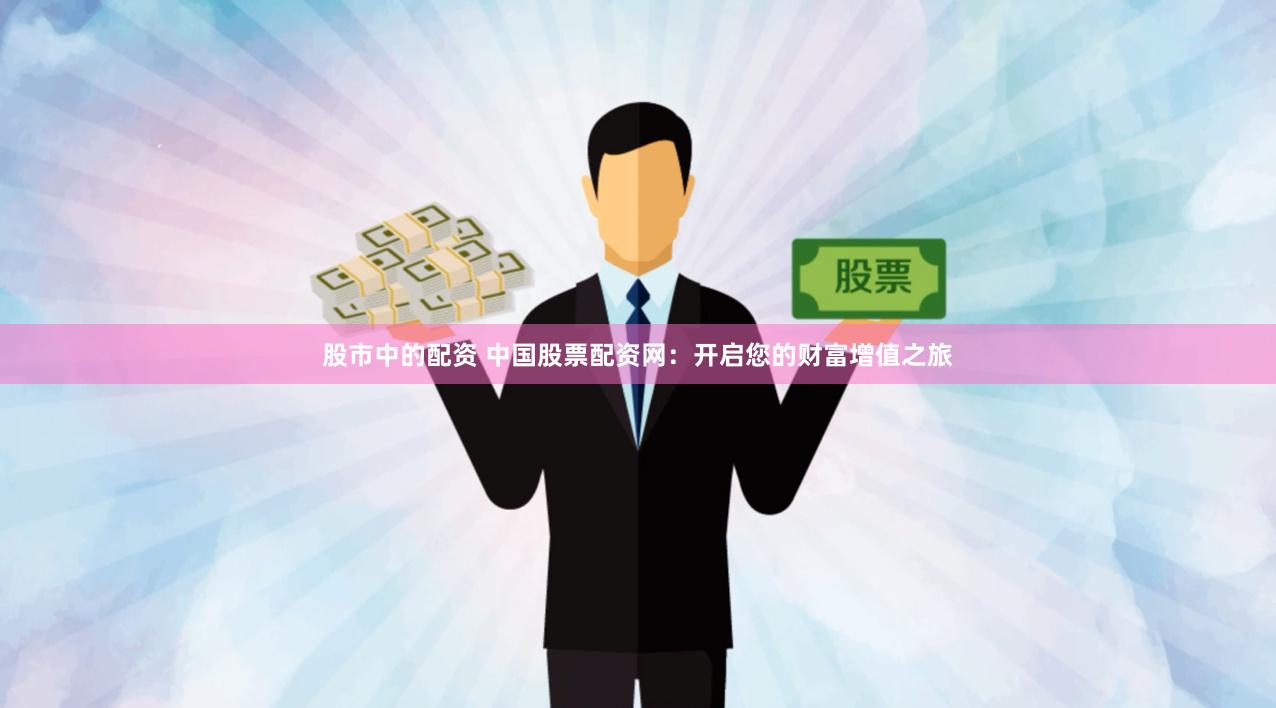 股市中的配资 中国股票配资网：开启您的财富增值之旅