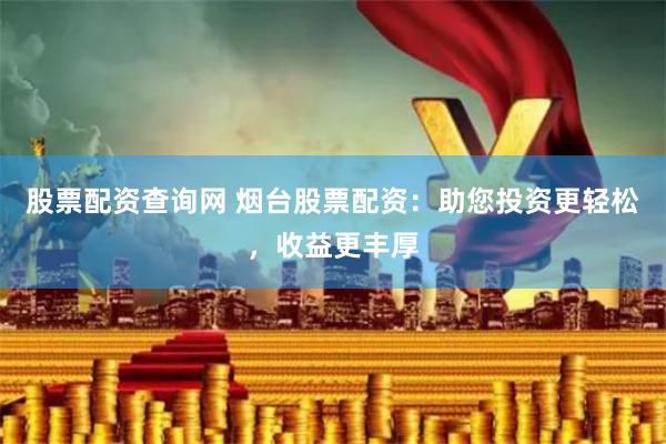 股票配资查询网 烟台股票配资：助您投资更轻松，收益更丰厚