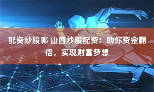 配资炒股哪 山西炒股配资：助你资金翻倍，实现财富梦想