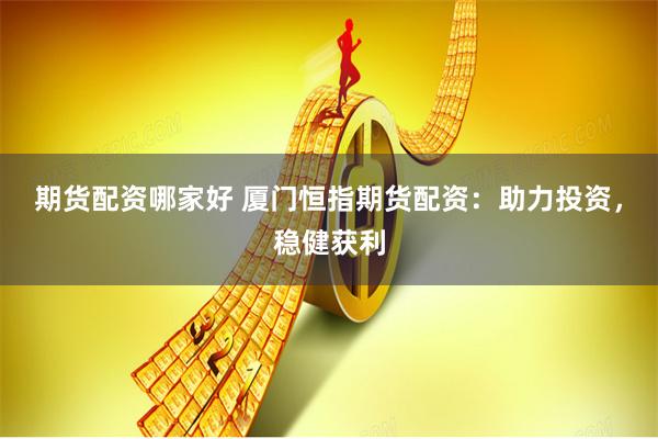 期货配资哪家好 厦门恒指期货配资：助力投资，稳健获利