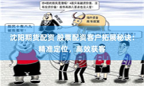 沈阳期货配资 股票配资客户拓展秘诀：精准定位，高效获客