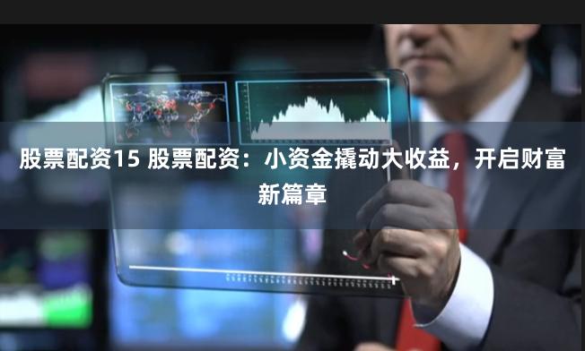 股票配资15 股票配资：小资金撬动大收益，开启财富新篇章