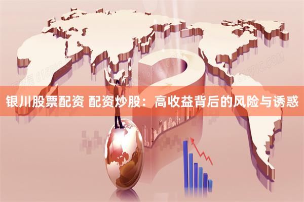 银川股票配资 配资炒股：高收益背后的风险与诱惑