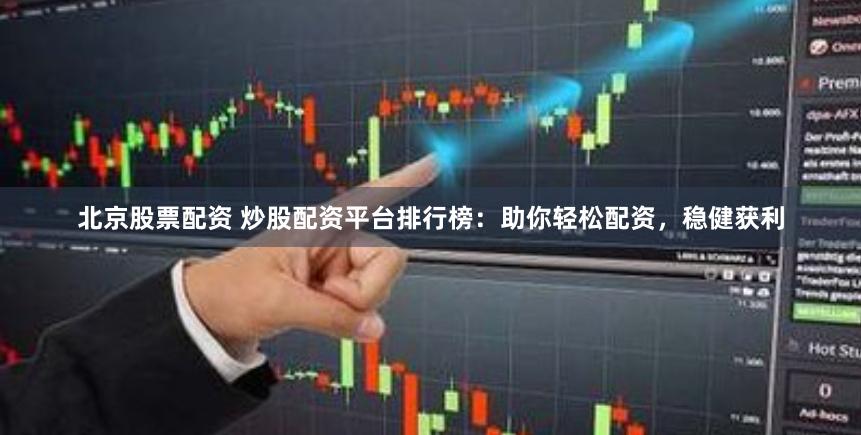 北京股票配资 炒股配资平台排行榜：助你轻松配资，稳健获利