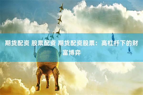 期货配资 股票配资 期货配资股票：高杠杆下的财富博弈