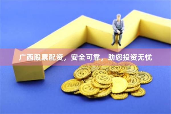 广西股票配资，安全可靠，助您投资无忧
