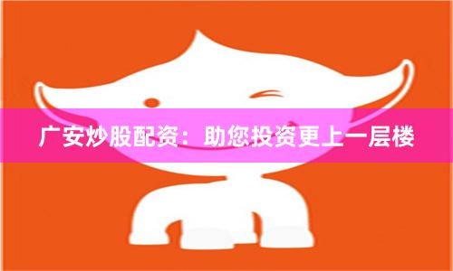 广安炒股配资：助您投资更上一层楼