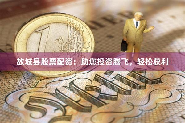 故城县股票配资：助您投资腾飞，轻松获利