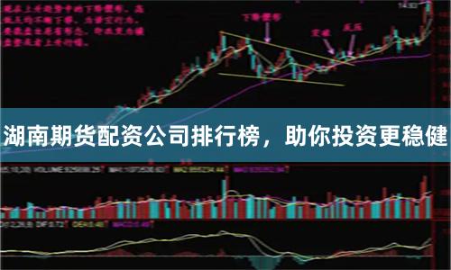 湖南期货配资公司排行榜，助你投资更稳健