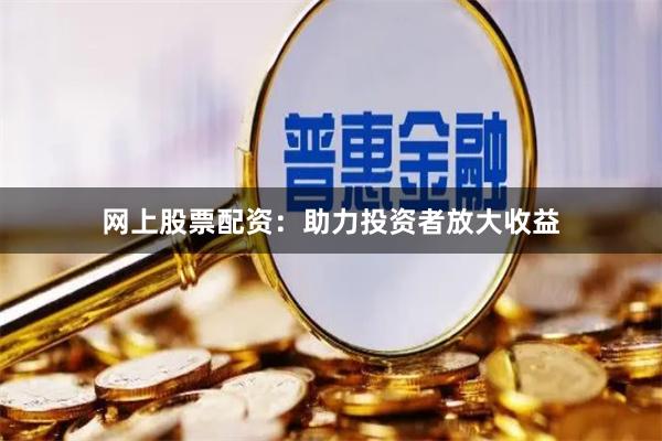 网上股票配资：助力投资者放大收益
