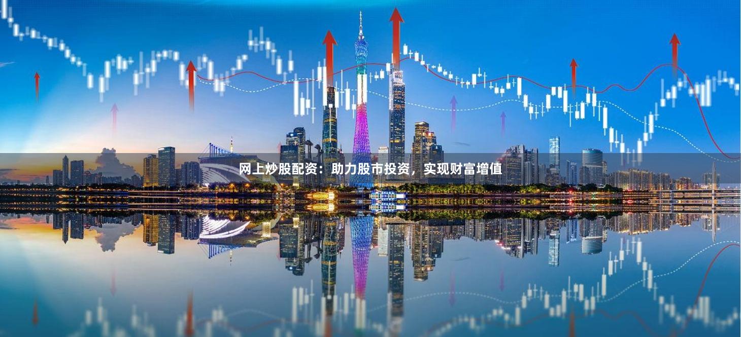 网上炒股配资：助力股市投资，实现财富增值