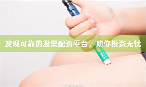 发现可靠的股票配资平台，助你投资无忧