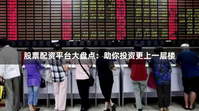 股票配资平台大盘点：助你投资更上一层楼