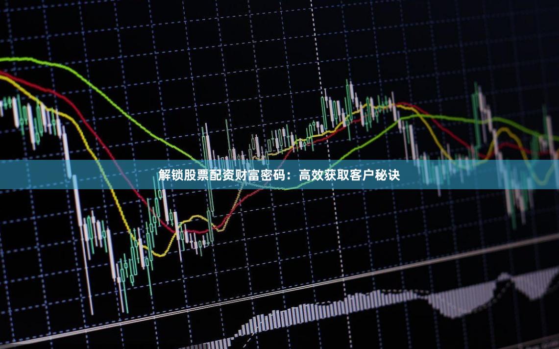 解锁股票配资财富密码：高效获取客户秘诀