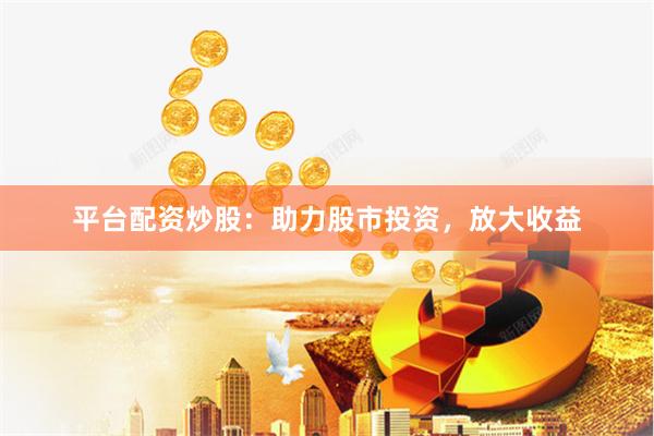 平台配资炒股：助力股市投资，放大收益