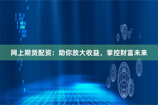 网上期货配资：助你放大收益，掌控财富未来