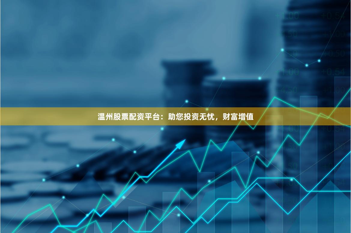 温州股票配资平台：助您投资无忧，财富增值