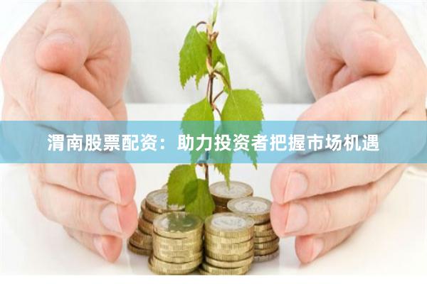 渭南股票配资：助力投资者把握市场机遇