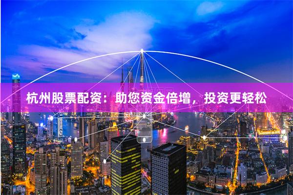 杭州股票配资：助您资金倍增，投资更轻松