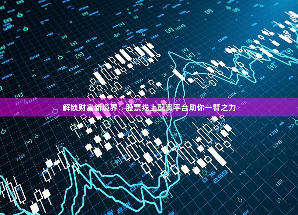 解锁财富新境界：股票线上配资平台助你一臂之力