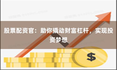 股票配资官：助你撬动财富杠杆，实现投资梦想